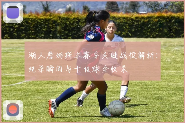 湖人詹姆斯本赛季关键战役解析：绝杀瞬间与十佳球全收录