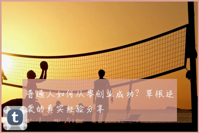 普通人如何从零创业成功？草根逆袭的真实经验分享