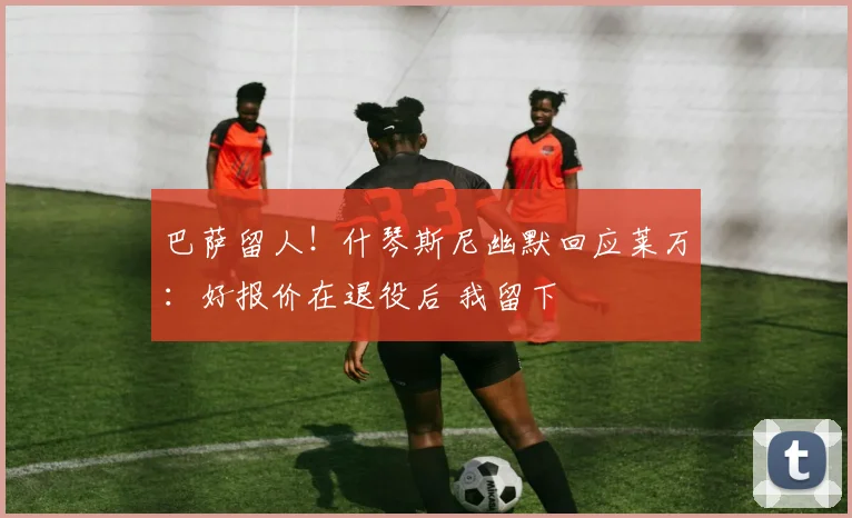 巴萨留人！什琴斯尼幽默回应莱万：好报价在退役后 我留下