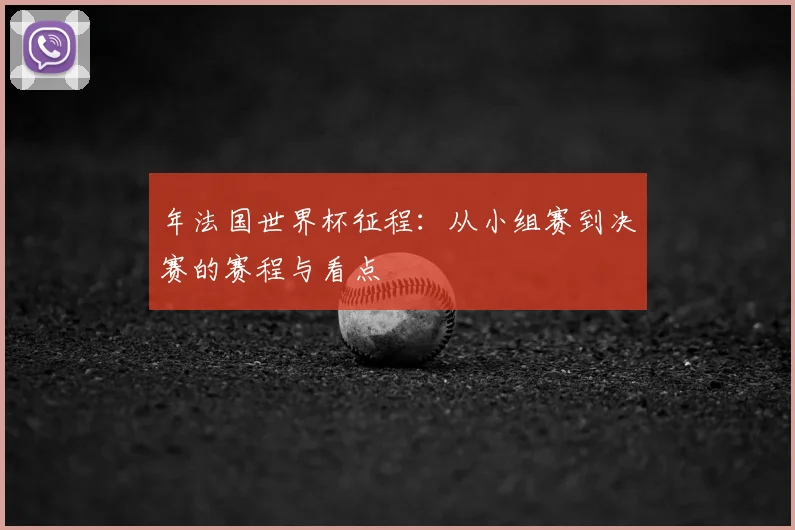 年法国世界杯征程：从小组赛到决赛的赛程与看点