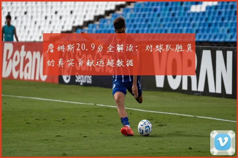 詹姆斯20.9分全解读：对球队胜负的真实贡献远超数据