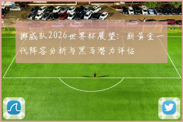 挪威队2026世界杯展望：新黄金一代阵容分析与黑马潜力评估