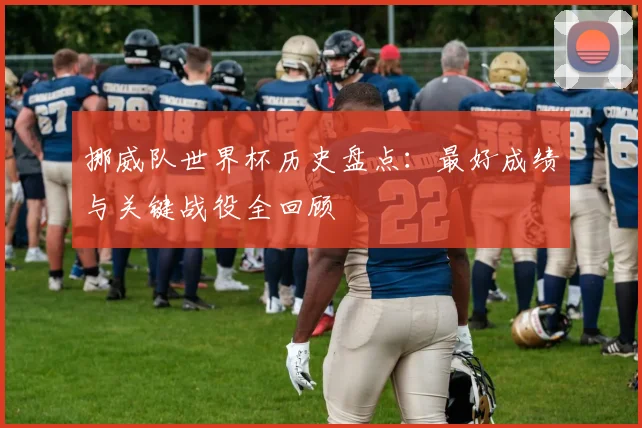 挪威队世界杯历史盘点：最好成绩与关键战役全回顾