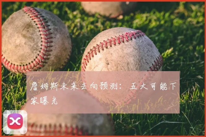 詹姆斯未来去向预测：五大可能下家曝光