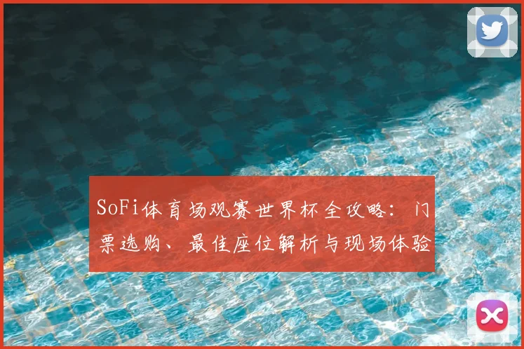 SoFi体育场观赛世界杯全攻略：门票选购、最佳座位解析与现场体验指南