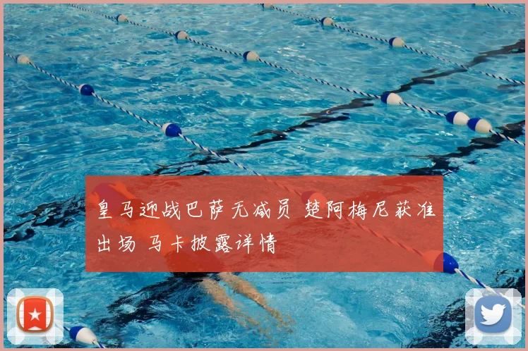 皇马迎战巴萨无减员 楚阿梅尼获准出场 马卡披露详情