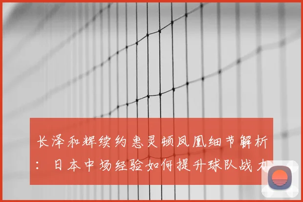 长泽和辉续约惠灵顿凤凰细节解析:日本中场经验如何提升球队战力