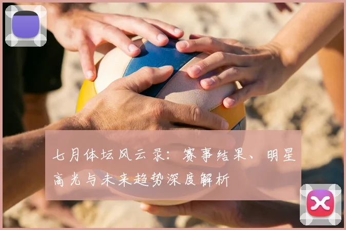 七月体坛风云录:赛事结果、明星高光与未来趋势深度解析