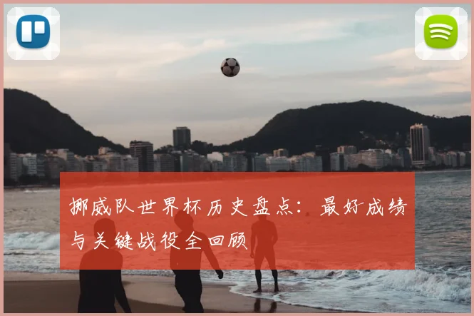 挪威队世界杯历史盘点：最好成绩与关键战役全回顾