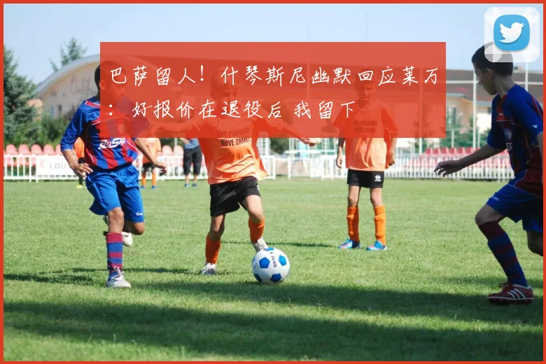 巴萨留人!什琴斯尼幽默回应莱万:好报价在退役后 我留下